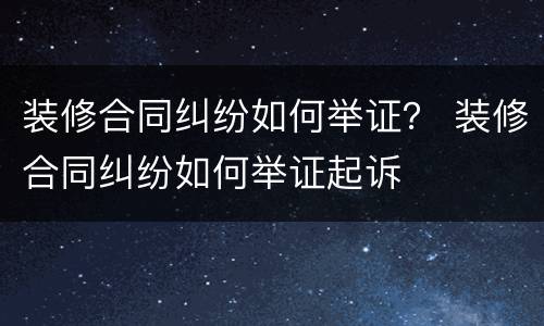 装修合同纠纷如何举证？ 装修合同纠纷如何举证起诉