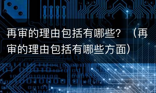 再审的理由包括有哪些？（再审的理由包括有哪些方面）