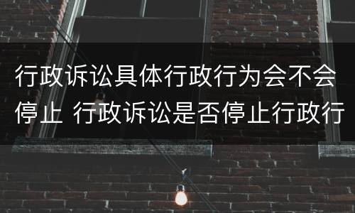 行政诉讼具体行政行为会不会停止 行政诉讼是否停止行政行为