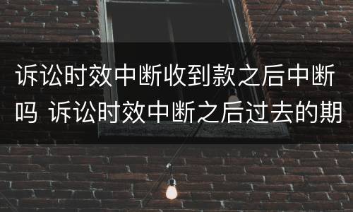 诉讼时效中断收到款之后中断吗 诉讼时效中断之后过去的期间仍然有效