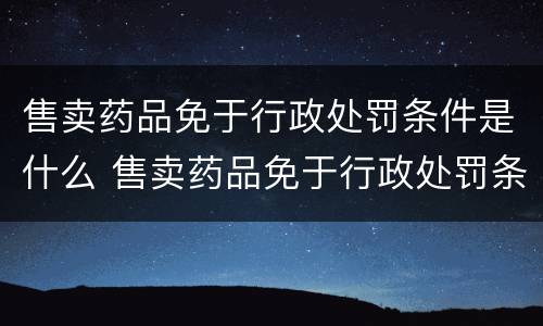 售卖药品免于行政处罚条件是什么 售卖药品免于行政处罚条件是什么意思