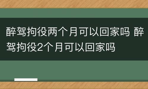 醉驾拘役两个月可以回家吗 醉驾拘役2个月可以回家吗