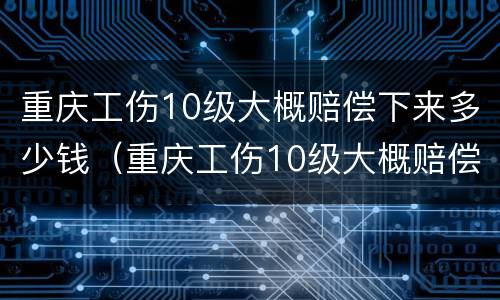 重庆工伤10级大概赔偿下来多少钱（重庆工伤10级大概赔偿下来多少钱呢）