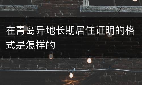 在青岛异地长期居住证明的格式是怎样的
