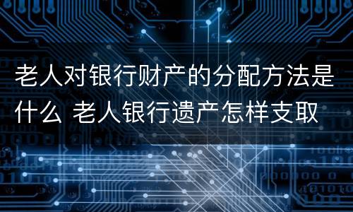 老人对银行财产的分配方法是什么 老人银行遗产怎样支取