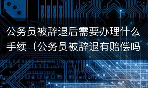 公务员被辞退后需要办理什么手续（公务员被辞退有赔偿吗）