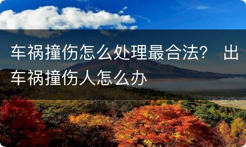 车祸撞伤怎么处理最合法？ 出车祸撞伤人怎么办