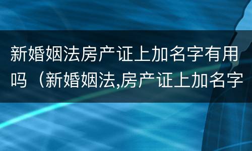 新婚姻法房产证上加名字有用吗（新婚姻法,房产证上加名字还有用吗?）