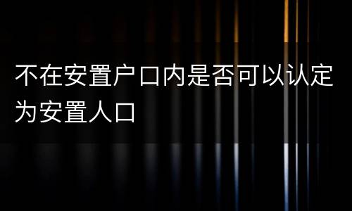 不在安置户口内是否可以认定为安置人口