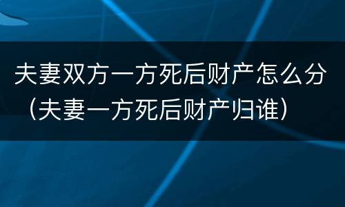 夫妻双方一方死后财产怎么分（夫妻一方死后财产归谁）