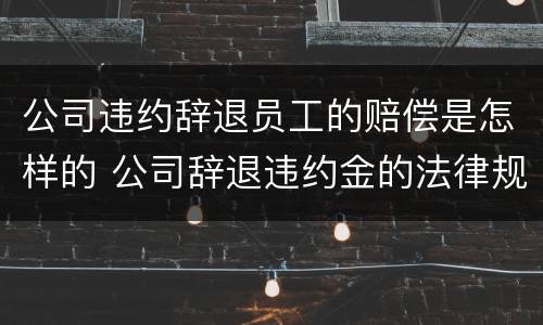 公司违约辞退员工的赔偿是怎样的 公司辞退违约金的法律规定
