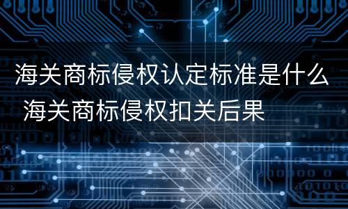 海关商标侵权认定标准是什么 海关商标侵权扣关后果