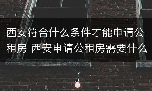 西安符合什么条件才能申请公租房 西安申请公租房需要什么条件和资料2020