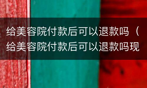给美容院付款后可以退款吗（给美容院付款后可以退款吗现在）