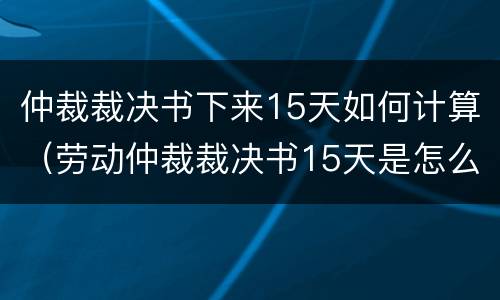 仲裁裁决书下来15天如何计算（劳动仲裁裁决书15天是怎么算的）