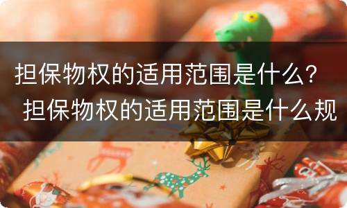 担保物权的适用范围是什么？ 担保物权的适用范围是什么规定