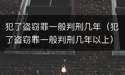 犯了盗窃罪一般判刑几年（犯了盗窃罪一般判刑几年以上）