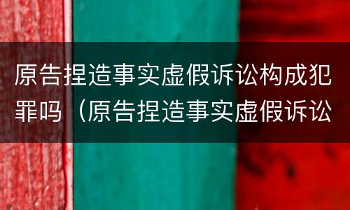 原告捏造事实虚假诉讼构成犯罪吗（原告捏造事实虚假诉讼构成犯罪吗判几年）