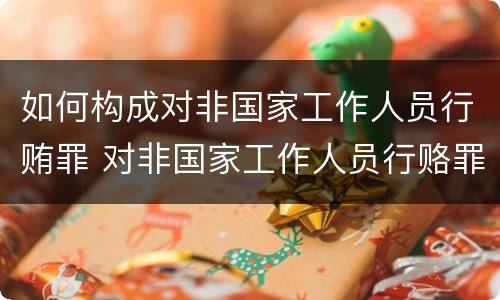 如何构成对非国家工作人员行贿罪 对非国家工作人员行赂罪