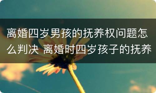 离婚四岁男孩的抚养权问题怎么判决 离婚时四岁孩子的抚养权怎么判