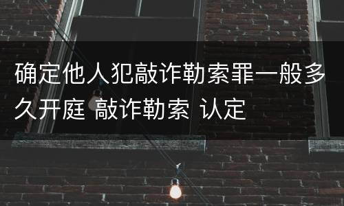 确定他人犯敲诈勒索罪一般多久开庭 敲诈勒索 认定