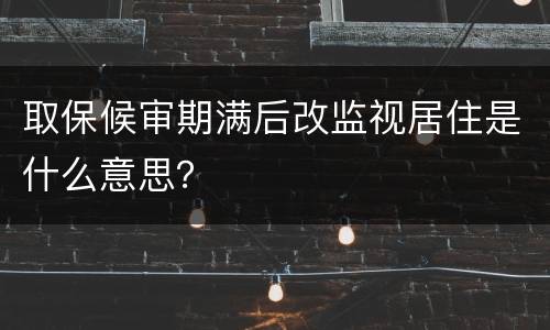 取保候审期满后改监视居住是什么意思？