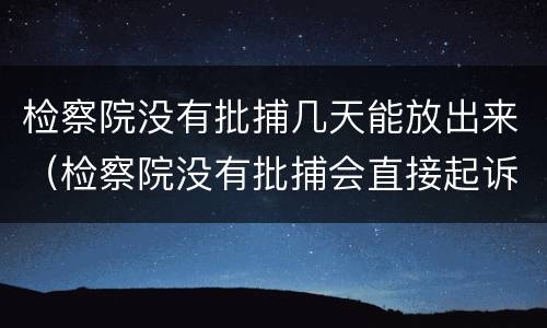 检察院没有批捕几天能放出来（检察院没有批捕会直接起诉吗）