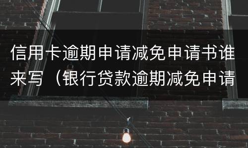 信用卡逾期申请减免申请书谁来写（银行贷款逾期减免申请书）