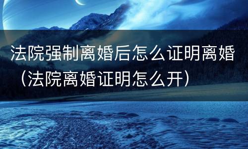 法院强制离婚后怎么证明离婚（法院离婚证明怎么开）