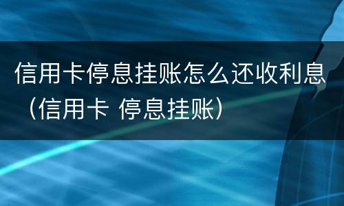 信用卡停息挂账怎么还收利息（信用卡 停息挂账）