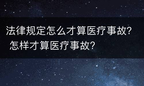 法律规定怎么才算医疗事故？ 怎样才算医疗事故?