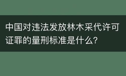中国对违法发放林木采代许可证罪的量刑标准是什么？