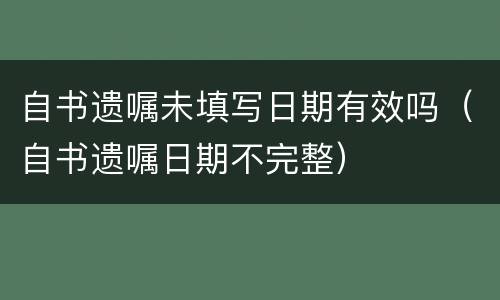 自书遗嘱未填写日期有效吗（自书遗嘱日期不完整）