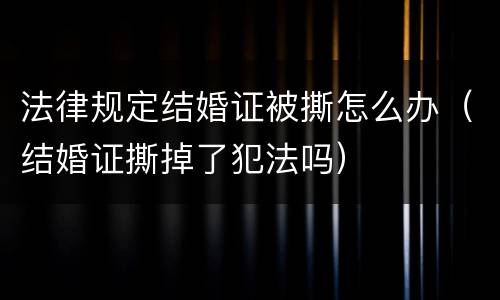 法律规定结婚证被撕怎么办（结婚证撕掉了犯法吗）