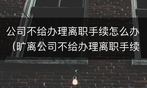 公司不给办理离职手续怎么办（旷离公司不给办理离职手续怎么办）