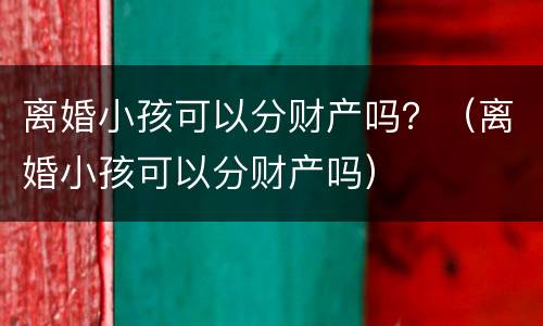离婚小孩可以分财产吗？（离婚小孩可以分财产吗）