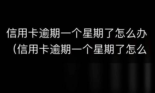 信用卡逾期一个星期了怎么办（信用卡逾期一个星期了怎么办我爱卡）