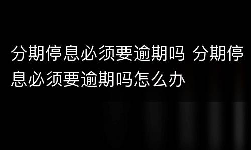分期停息必须要逾期吗 分期停息必须要逾期吗怎么办