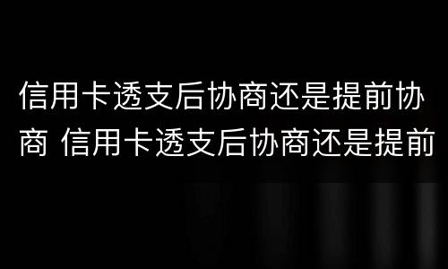 信用卡透支后协商还是提前协商 信用卡透支后协商还是提前协商好