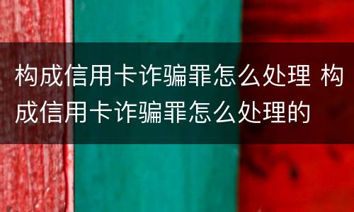 构成信用卡诈骗罪怎么处理 构成信用卡诈骗罪怎么处理的
