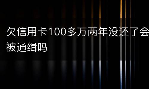 欠信用卡100多万两年没还了会被通缉吗