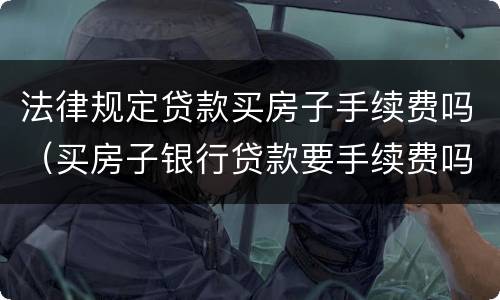 法律规定贷款买房子手续费吗（买房子银行贷款要手续费吗）