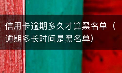 信用卡逾期多久才算黑名单（逾期多长时间是黑名单）