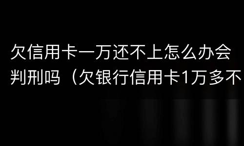 欠信用卡一万还不上怎么办会判刑吗（欠银行信用卡1万多不还会被判刑么）