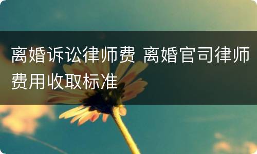 离婚诉讼律师费 离婚官司律师费用收取标准