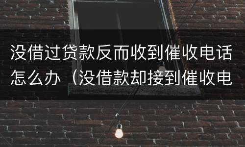 没借过贷款反而收到催收电话怎么办（没借款却接到催收电话怎么办）