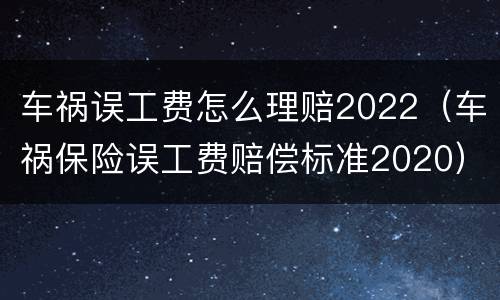 车祸误工费怎么理赔2022（车祸保险误工费赔偿标准2020）