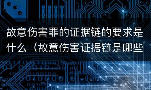 故意伤害罪的证据链的要求是什么（故意伤害证据链是哪些）