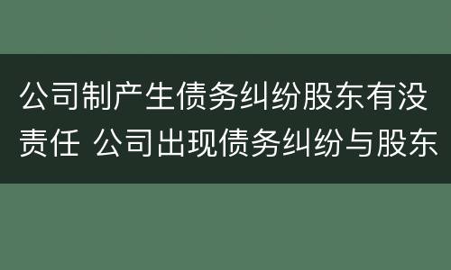 公司制产生债务纠纷股东有没责任 公司出现债务纠纷与股东有关系吗