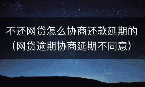 不还网贷怎么协商还款延期的（网贷逾期协商延期不同意）